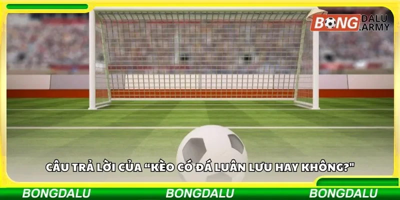 Câu trả lời của “Kèo có đá luân lưu hay không?"