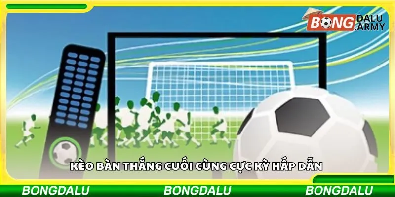 Kèo bàn thắng cuối cùng cực kỳ hấp dẫn