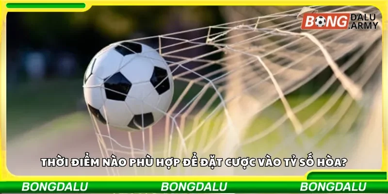 Thời điểm nào phù hợp để đặt cược vào tỷ số hòa?