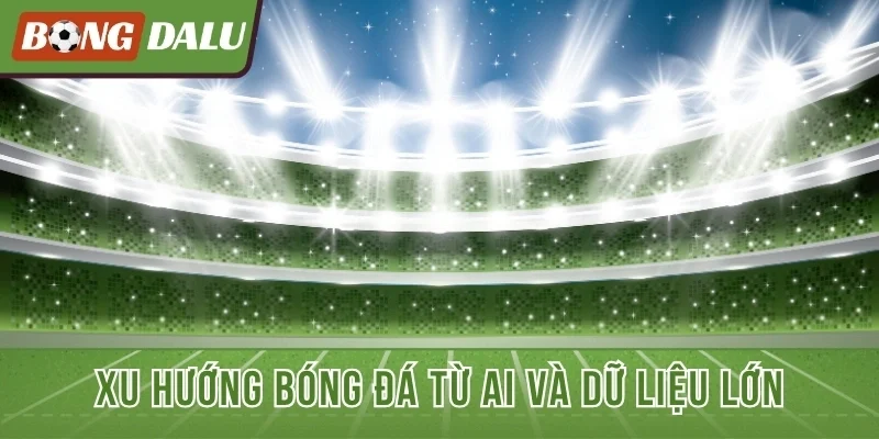 Xu hướng bóng đá từ AI và dữ liệu lớn